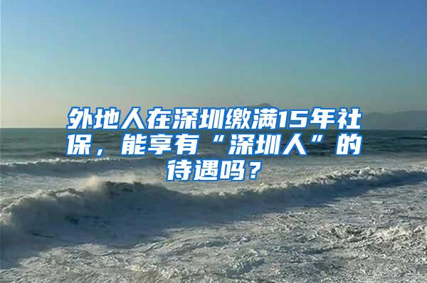 外地人在深圳缴满15年社保，能享有“深圳人”的待遇吗？