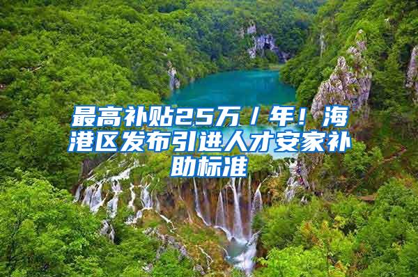 最高补贴25万／年！海港区发布引进人才安家补助标准