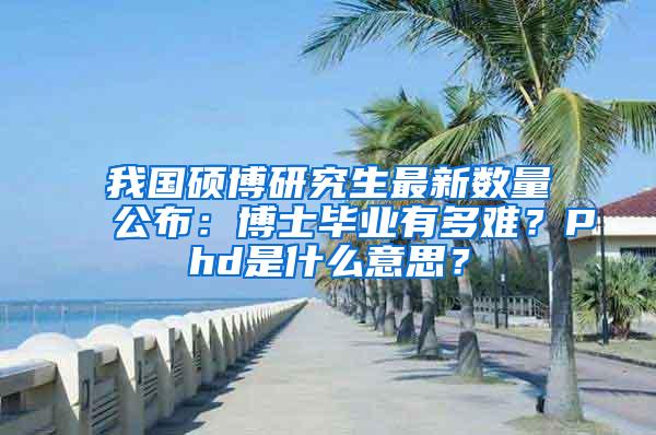 我国硕博研究生最新数量公布：博士毕业有多难？Phd是什么意思？