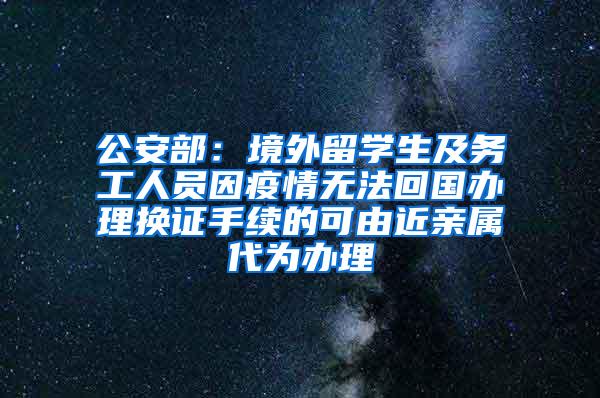 公安部：境外留学生及务工人员因疫情无法回国办理换证手续的可由近亲属代为办理