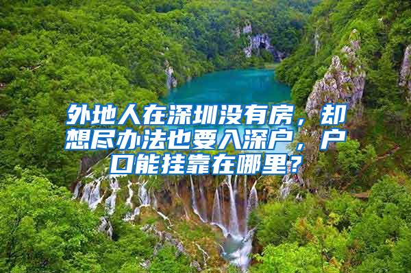 外地人在深圳没有房，却想尽办法也要入深户，户口能挂靠在哪里？