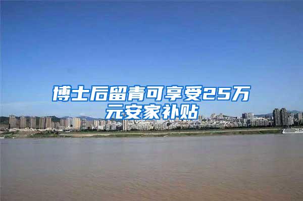 博士后留青可享受25万元安家补贴