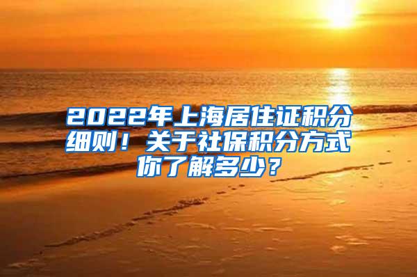 2022年上海居住证积分细则！关于社保积分方式你了解多少？