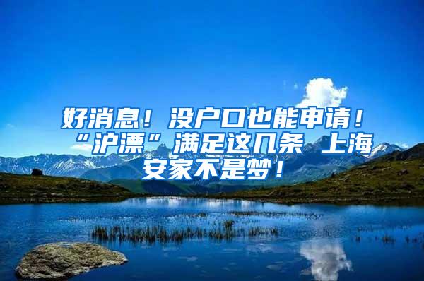 好消息！没户口也能申请！“沪漂”满足这几条 上海安家不是梦！