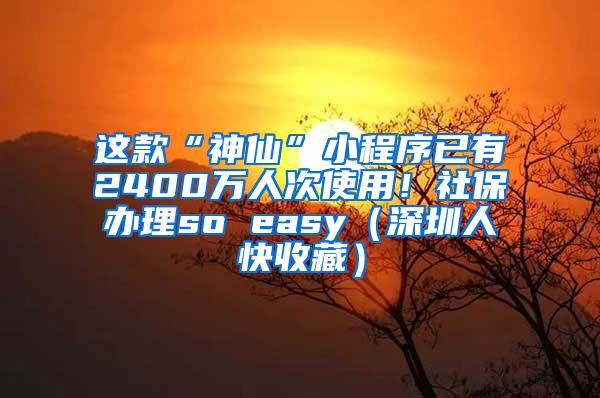 这款“神仙”小程序已有2400万人次使用！社保办理so easy（深圳人快收藏）