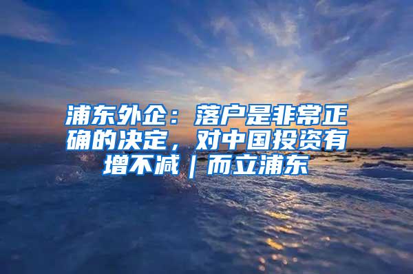 浦东外企：落户是非常正确的决定，对中国投资有增不减｜而立浦东