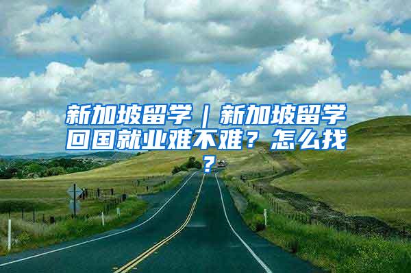 新加坡留学｜新加坡留学回国就业难不难？怎么找？