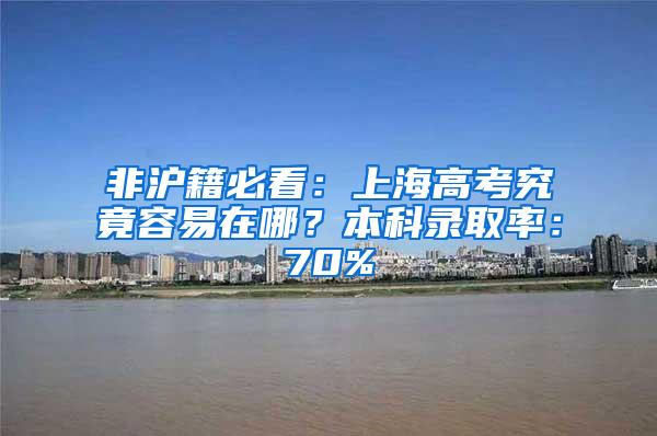 非沪籍必看：上海高考究竟容易在哪？本科录取率：70%