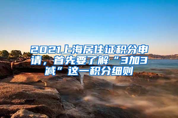 2021上海居住证积分申请，首先要了解“3加3减”这一积分细则