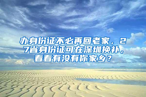 办身份证不必再回老家，27省身份证可在深圳换补，看看有没有你家乡？