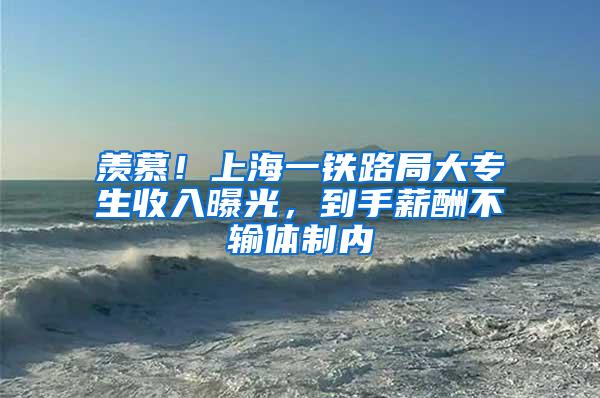 羡慕！上海一铁路局大专生收入曝光，到手薪酬不输体制内