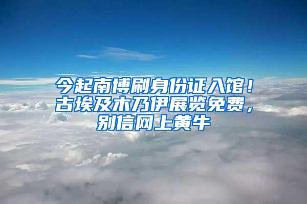 今起南博刷身份证入馆！古埃及木乃伊展览免费，别信网上黄牛