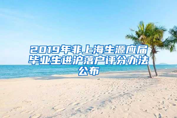 2019年非上海生源应届毕业生进沪落户评分办法公布