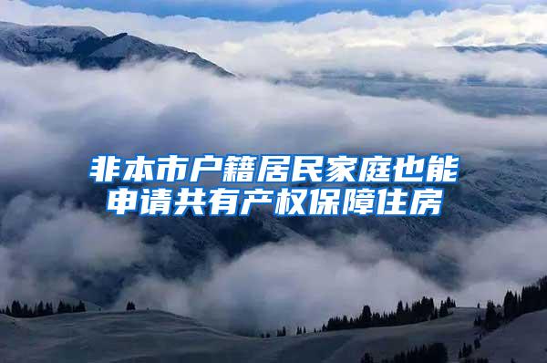 非本市户籍居民家庭也能申请共有产权保障住房