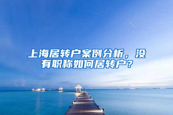 上海居转户案例分析，没有职称如何居转户？