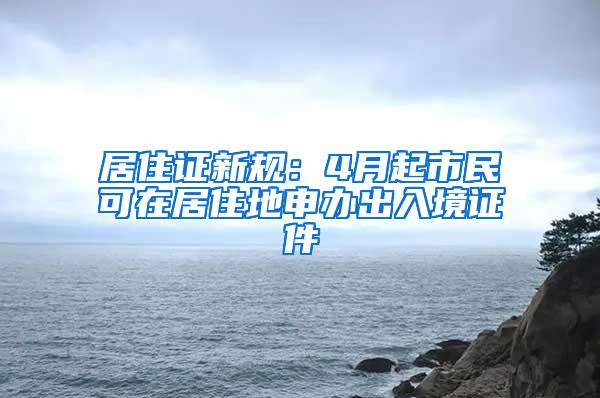 居住证新规：4月起市民可在居住地申办出入境证件