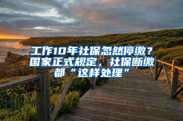 工作10年社保忽然停缴？国家正式规定，社保断缴都“这样处理”