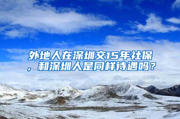 外地人在深圳交15年社保，和深圳人是同样待遇吗？