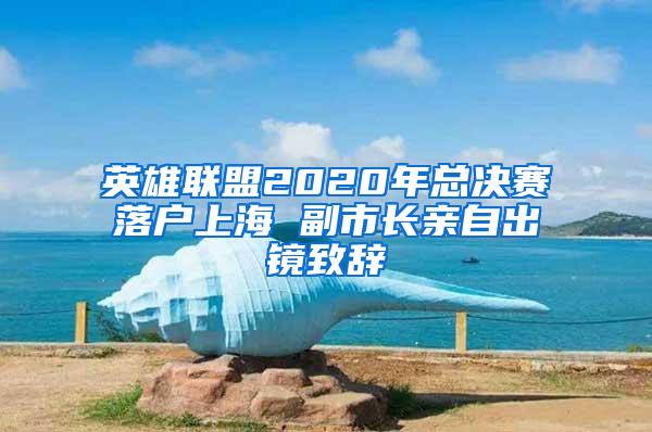 英雄联盟2020年总决赛落户上海 副市长亲自出镜致辞