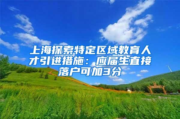 上海探索特定区域教育人才引进措施：应届生直接落户可加3分