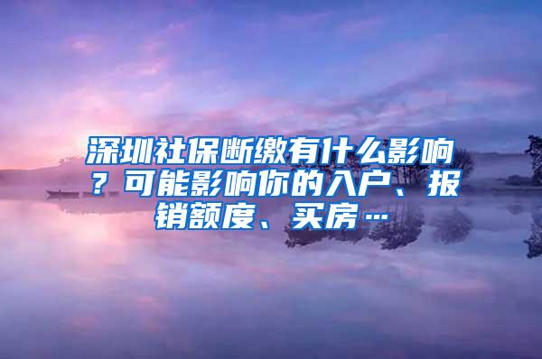 深圳社保断缴有什么影响？可能影响你的入户、报销额度、买房…