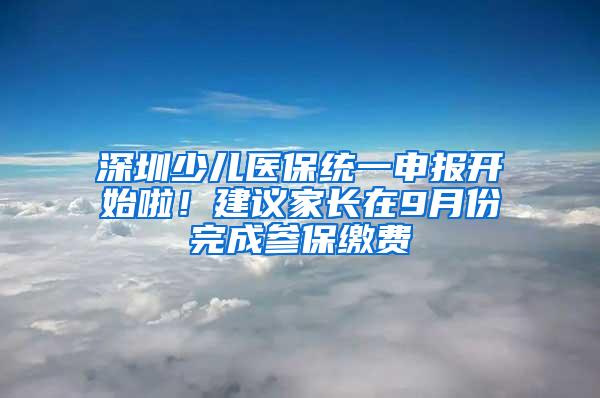 深圳少儿医保统一申报开始啦！建议家长在9月份完成参保缴费