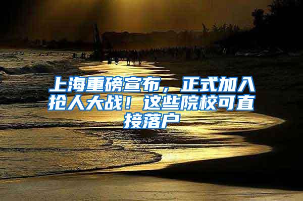 上海重磅宣布，正式加入抢人大战！这些院校可直接落户