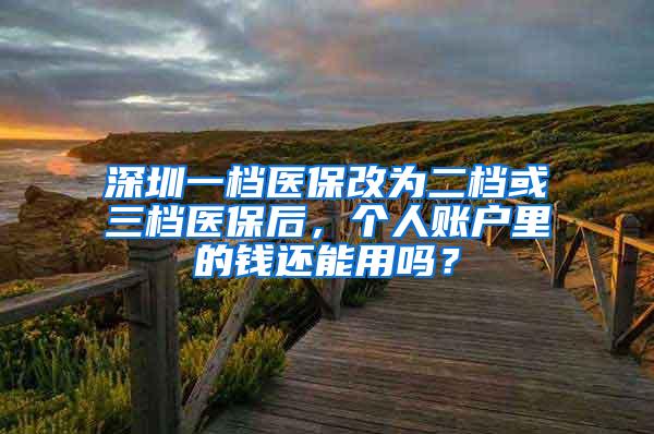 深圳一档医保改为二档或三档医保后，个人账户里的钱还能用吗？