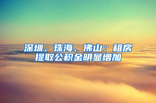 深圳、珠海、佛山：租房提取公积金明显增加