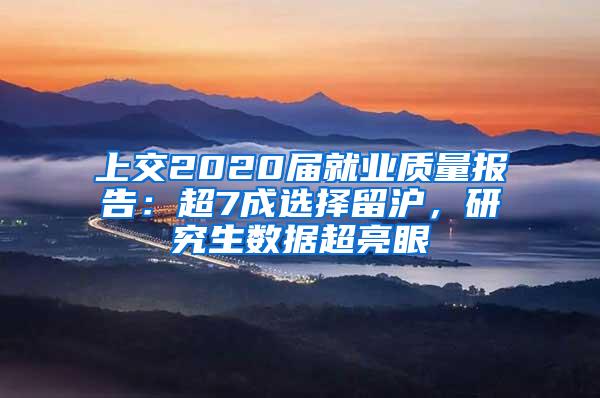 上交2020届就业质量报告：超7成选择留沪，研究生数据超亮眼