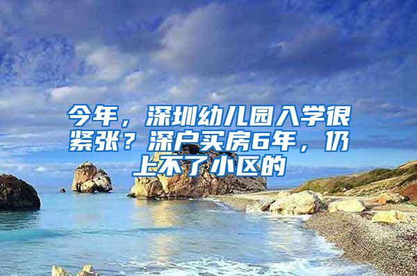 今年，深圳幼儿园入学很紧张？深户买房6年，仍上不了小区的