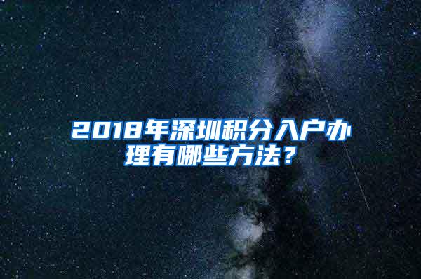 2018年深圳积分入户办理有哪些方法？