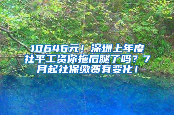 10646元！深圳上年度社平工资你拖后腿了吗？7月起社保缴费有变化！