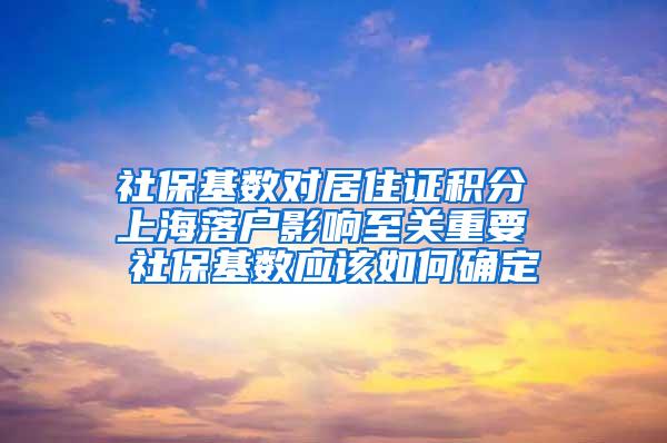 社保基数对居住证积分 上海落户影响至关重要 社保基数应该如何确定