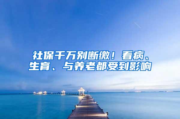 社保千万别断缴！看病、生育、与养老都受到影响