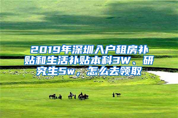 2019年深圳入户租房补贴和生活补贴本科3W、研究生5w，怎么去领取