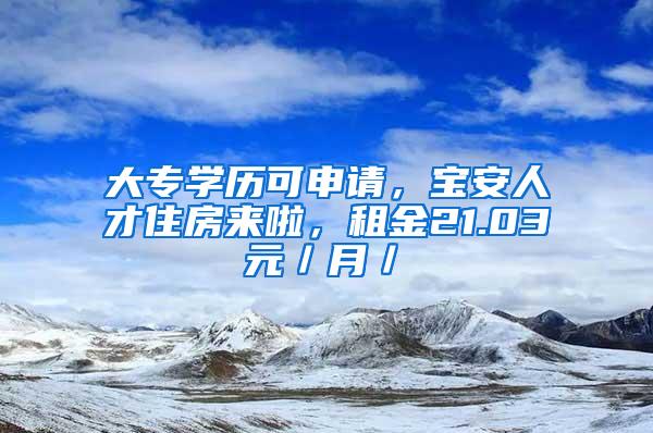 大专学历可申请，宝安人才住房来啦，租金21.03元／月／㎡