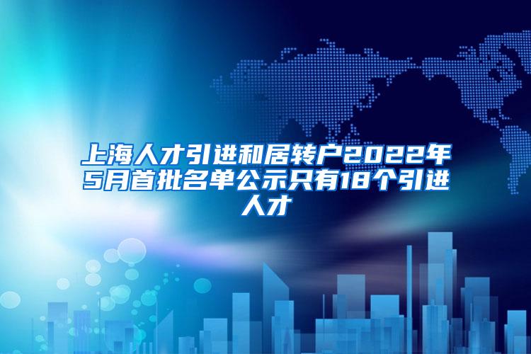 上海人才引进和居转户2022年5月首批名单公示只有18个引进人才