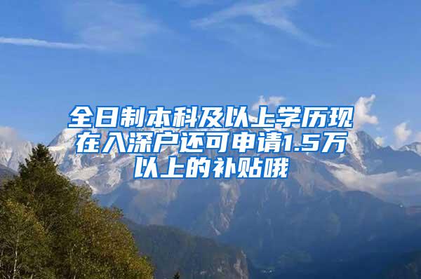 全日制本科及以上学历现在入深户还可申请1.5万以上的补贴哦