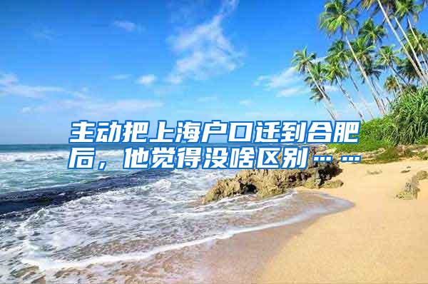 主动把上海户口迁到合肥后，他觉得没啥区别……