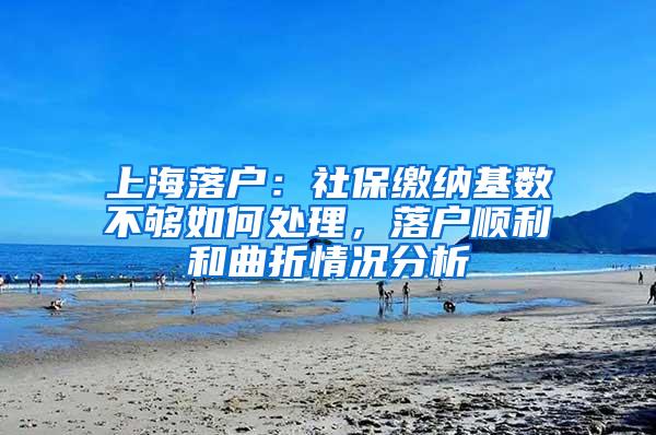 上海落户：社保缴纳基数不够如何处理，落户顺利和曲折情况分析