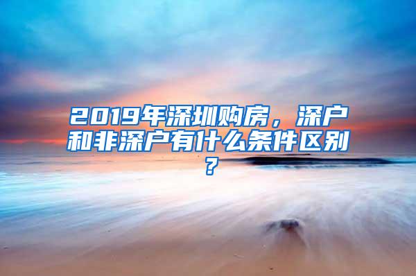 2019年深圳购房，深户和非深户有什么条件区别？