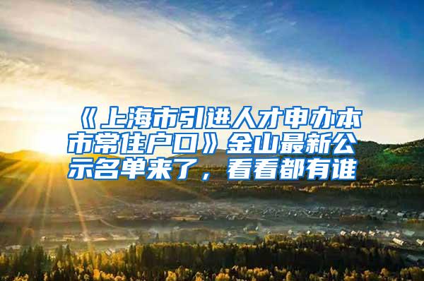 《上海市引进人才申办本市常住户口》金山最新公示名单来了，看看都有谁