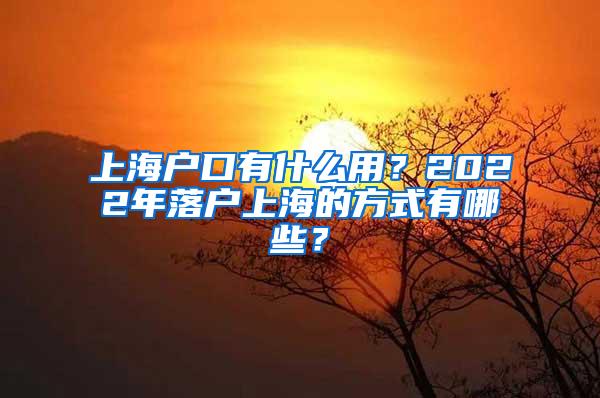 上海户口有什么用？2022年落户上海的方式有哪些？