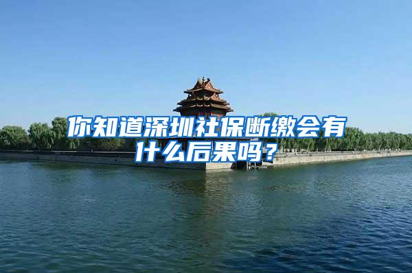 你知道深圳社保断缴会有什么后果吗？