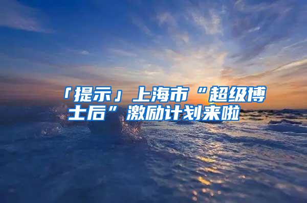 「提示」上海市“超级博士后”激励计划来啦