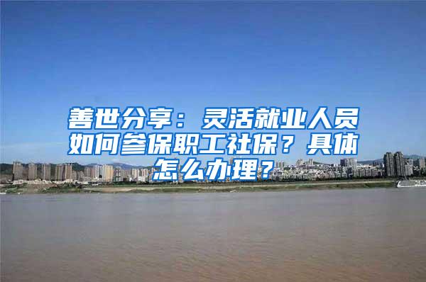 善世分享：灵活就业人员如何参保职工社保？具体怎么办理？