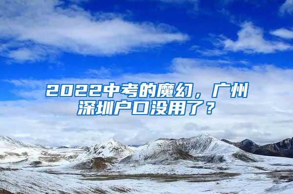 2022中考的魔幻，广州深圳户口没用了？