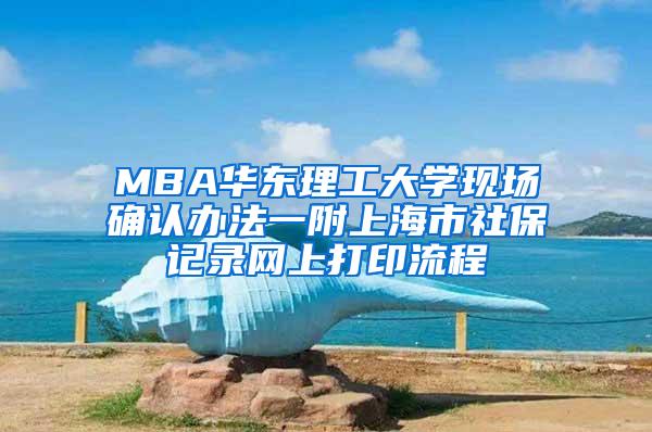 MBA华东理工大学现场确认办法一附上海市社保记录网上打印流程