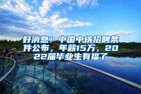 好消息！中国中铁招聘条件公布，年薪15万，2022届毕业生有福了